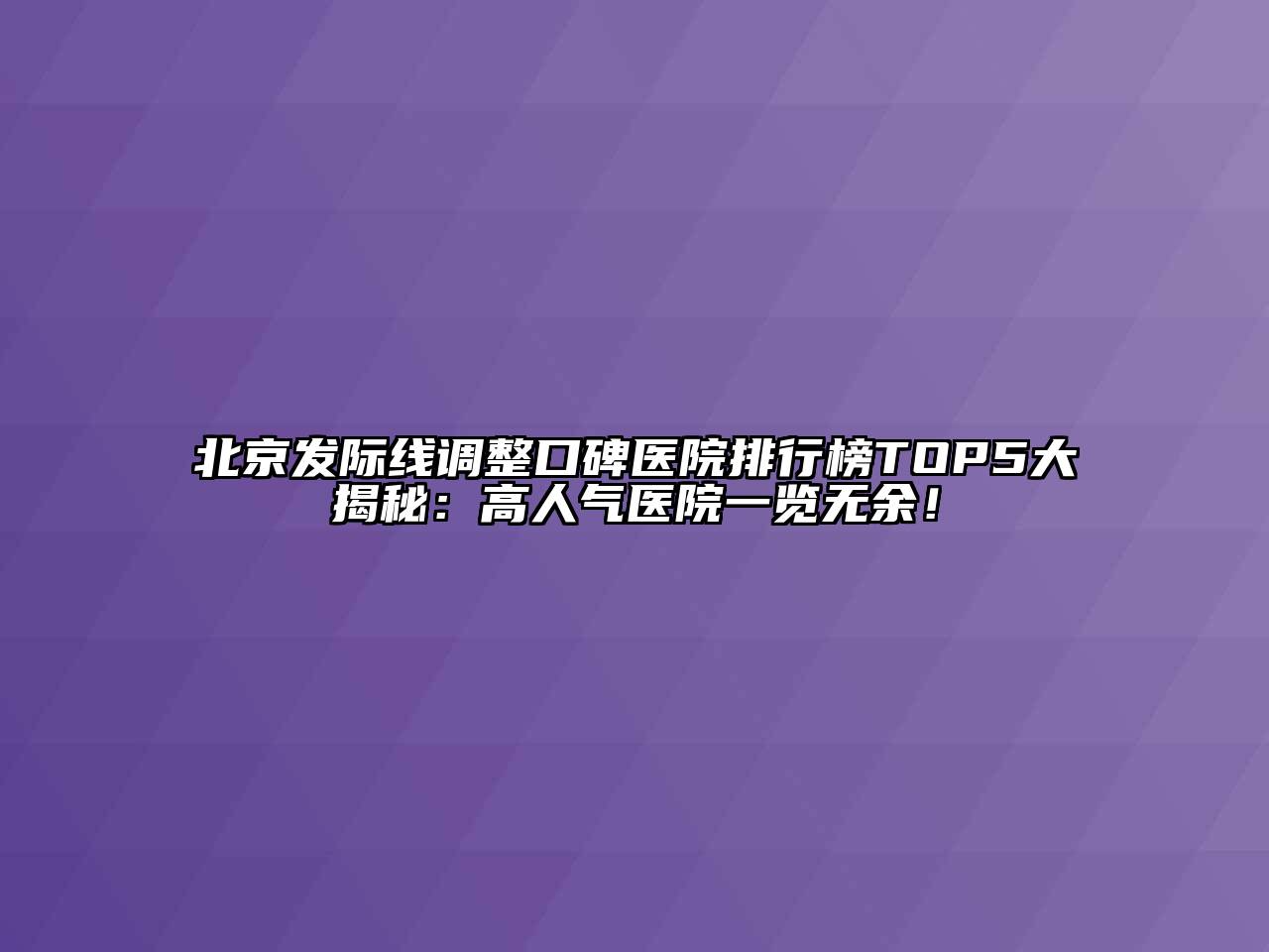 北京发际线调整口碑医院排行榜TOP5大揭秘：高人气医院一览无余！