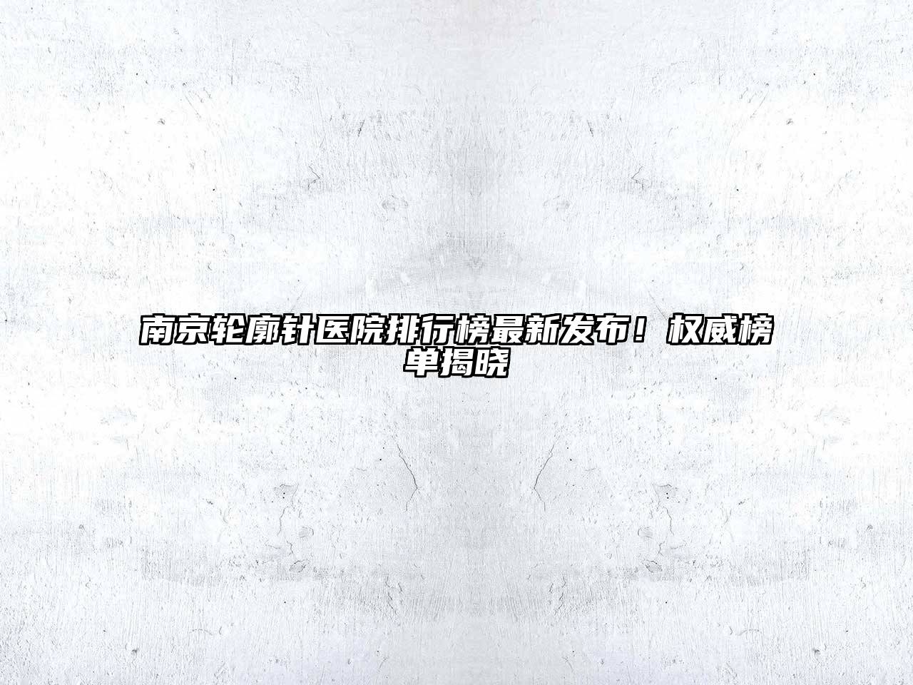 南京轮廓针医院排行榜最新发布！权威榜单揭晓