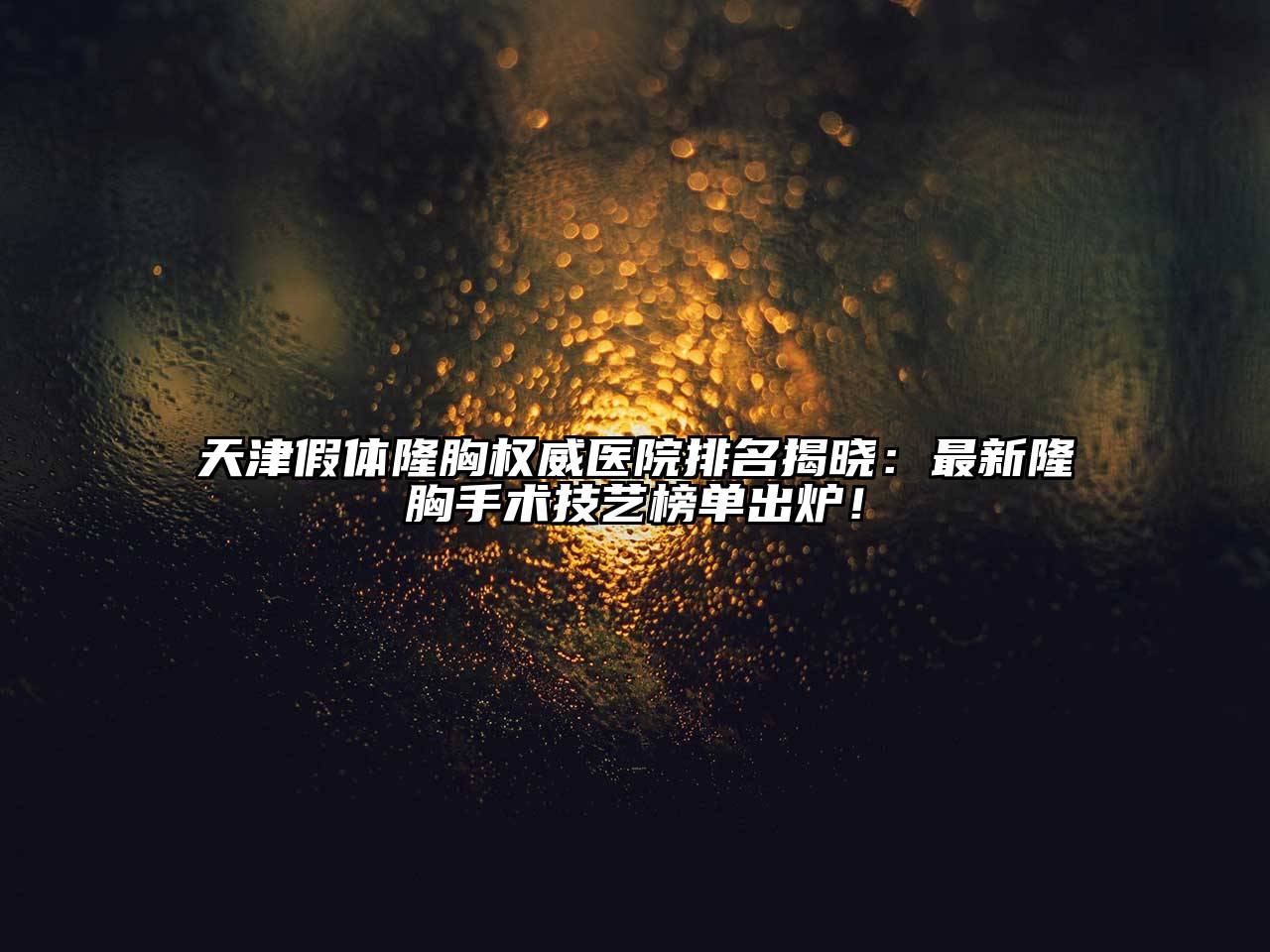 天津假体隆胸权威医院排名揭晓：最新隆胸手术技艺榜单出炉！