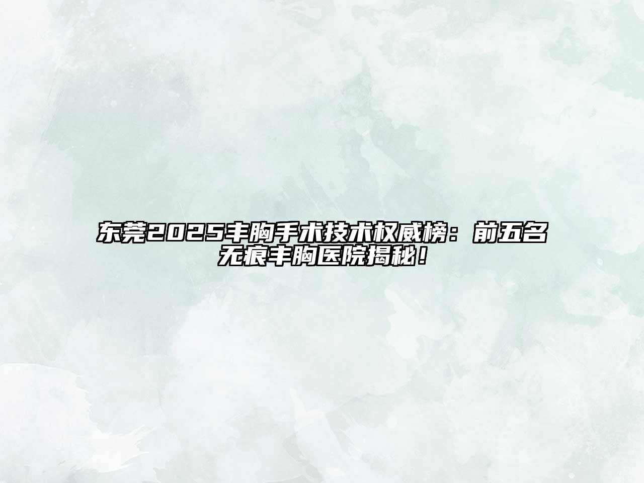东莞2025丰胸手术技术权威榜：前五名无痕丰胸医院揭秘！