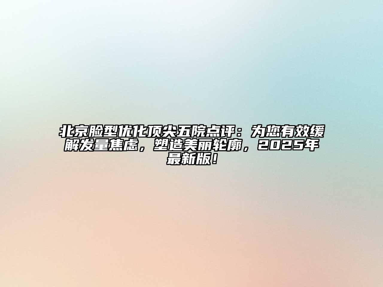 北京脸型优化顶尖五院点评：为您有效缓解发量焦虑，塑造美丽轮廓，2025年最新版！