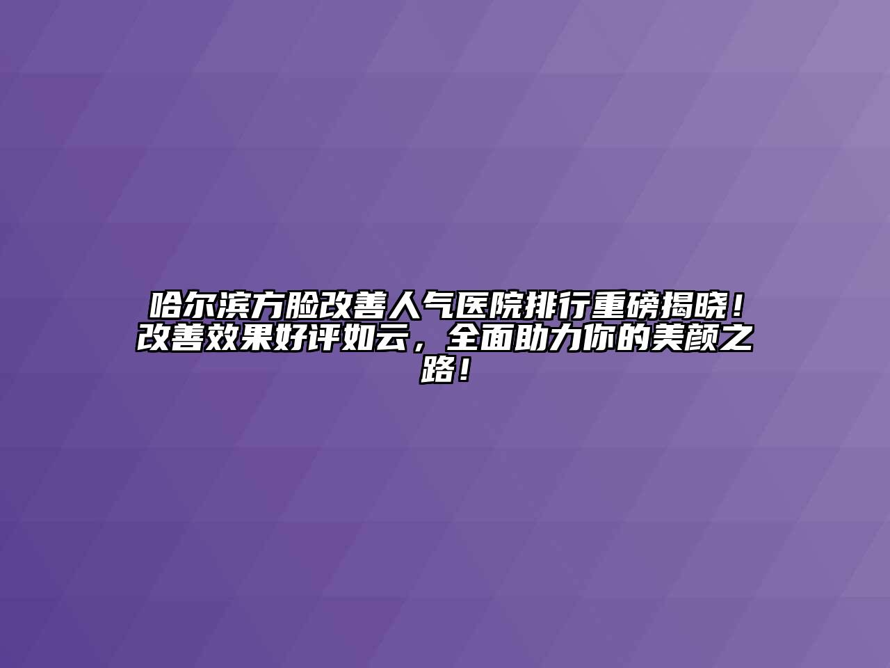 哈尔滨方脸改善人气医院排行重磅揭晓！改善效果好评如云，全面助力你的美颜之路！