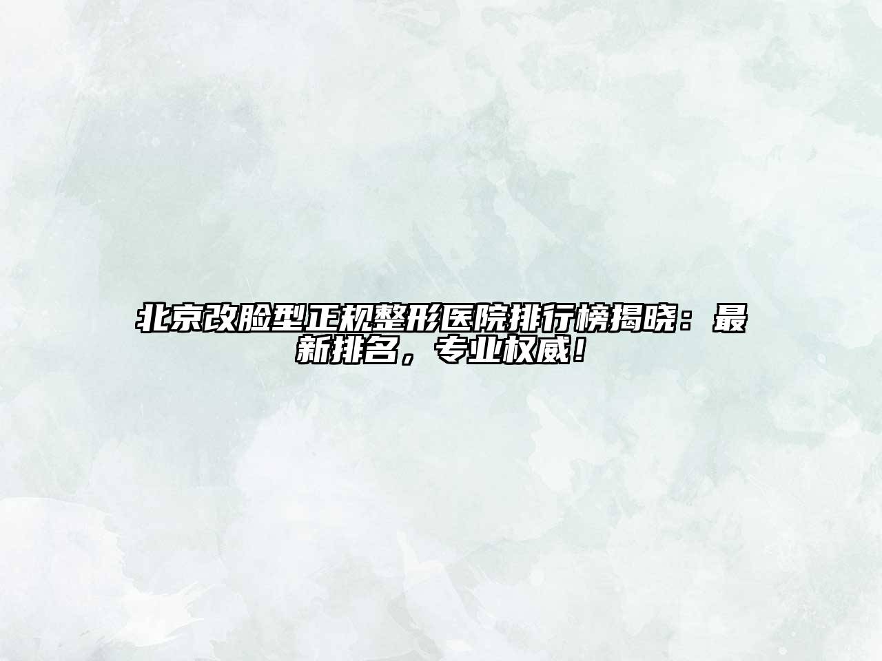北京改脸型正规整形医院排行榜揭晓：最新排名，专业权威！