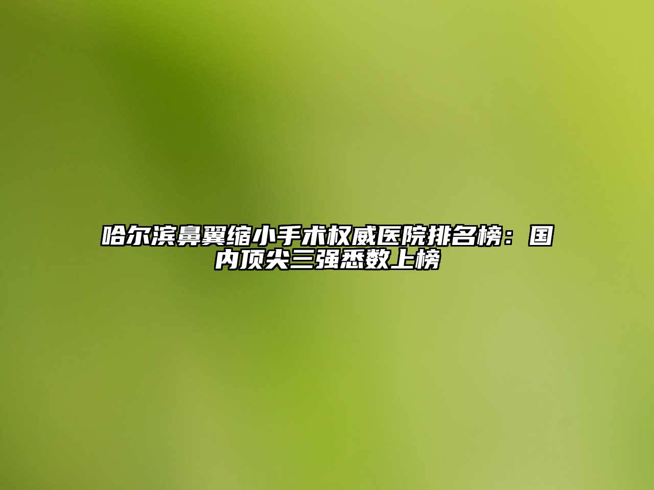 哈尔滨鼻翼缩小手术权威医院排名榜：国内顶尖三强悉数上榜