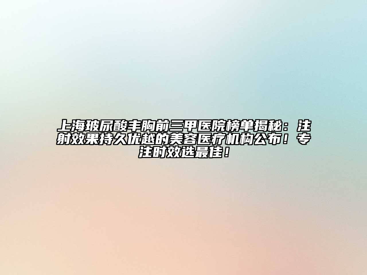 上海玻尿酸丰胸前三甲医院榜单揭秘：注射效果持久优越的美容医疗机构公布！专注时效选最佳！