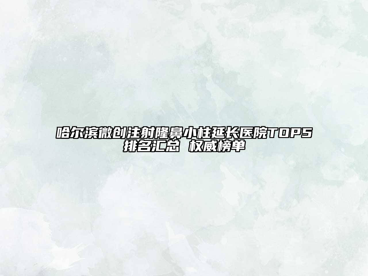 哈尔滨微创注射隆鼻小柱延长医院TOP5排名汇总 权威榜单
