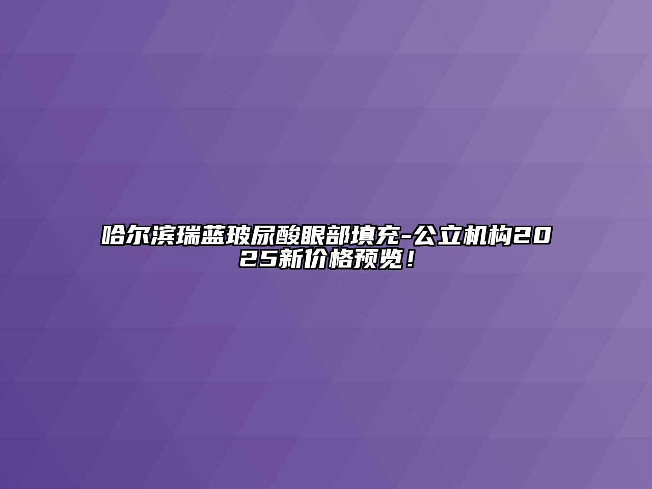 哈尔滨瑞蓝玻尿酸眼部填充-公立机构2025新价格预览！