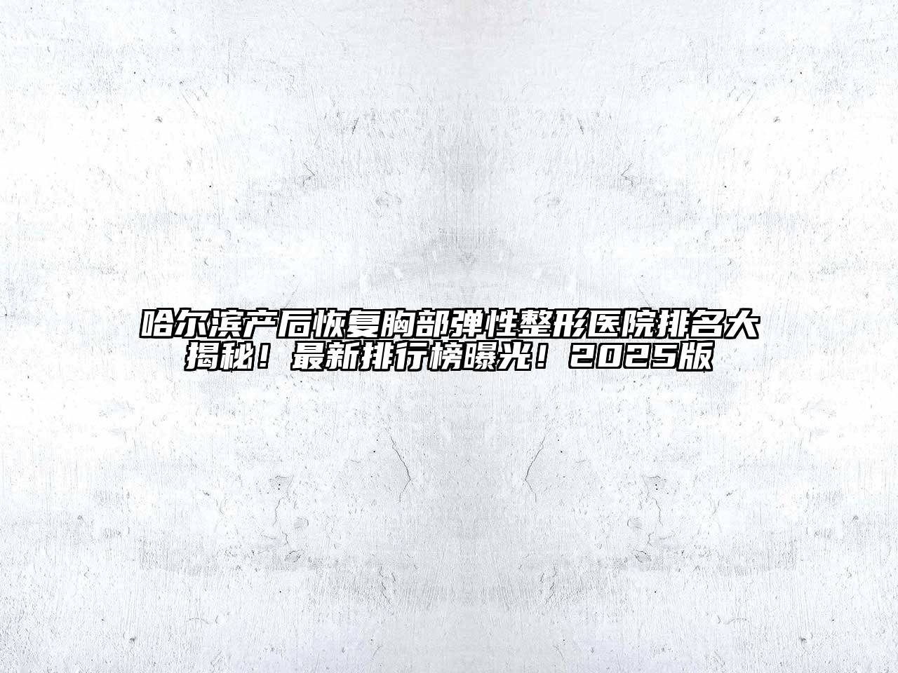 哈尔滨产后恢复胸部弹性整形医院排名大揭秘！最新排行榜曝光！2025版
