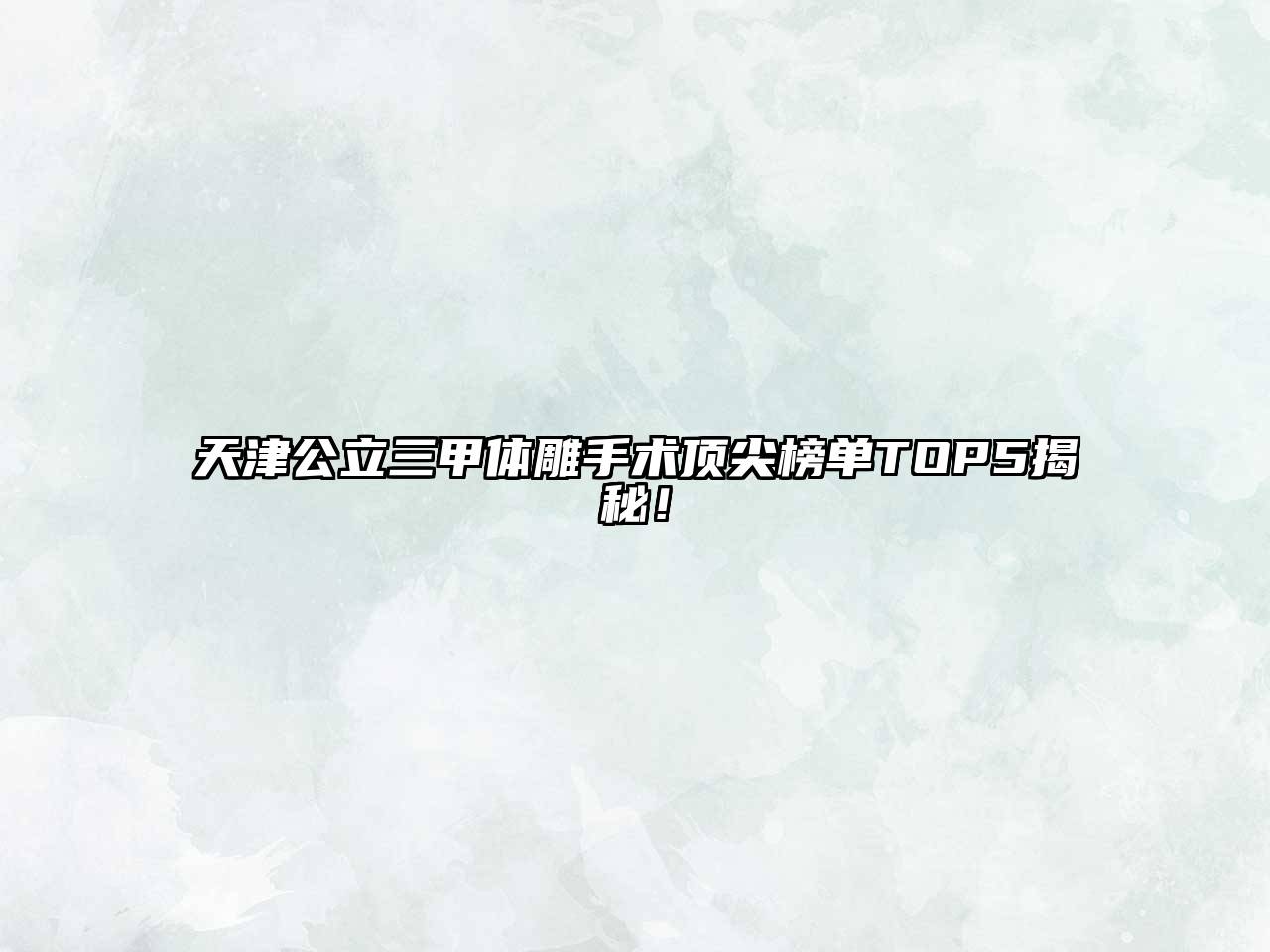 天津公立三甲体雕手术顶尖榜单TOP5揭秘！