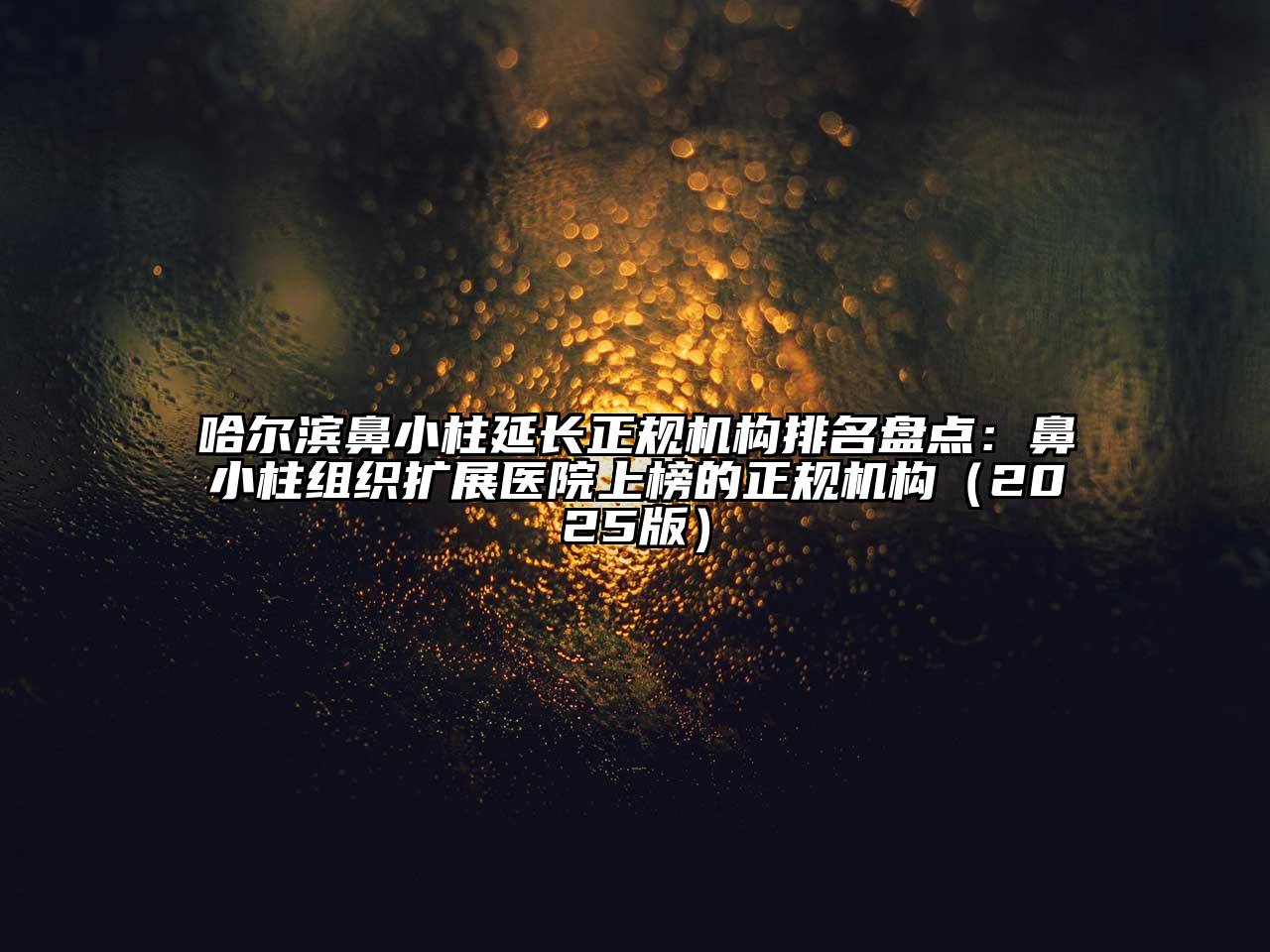 哈尔滨鼻小柱延长正规机构排名盘点：鼻小柱组织扩展医院上榜的正规机构（2025版）