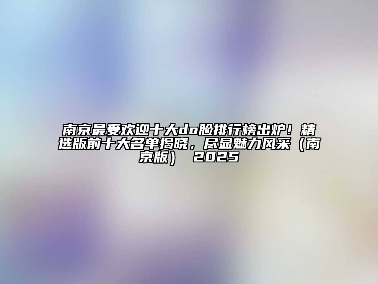 南京最受欢迎十大do脸排行榜出炉！精选版前十大名单揭晓，尽显魅力风采（南京版） 2025