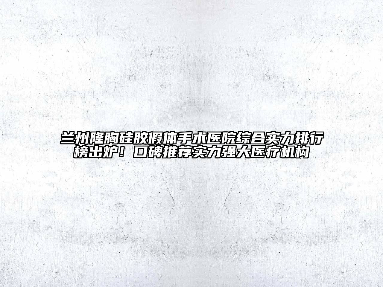 兰州隆胸硅胶假体手术医院综合实力排行榜出炉！口碑推荐实力强大医疗机构