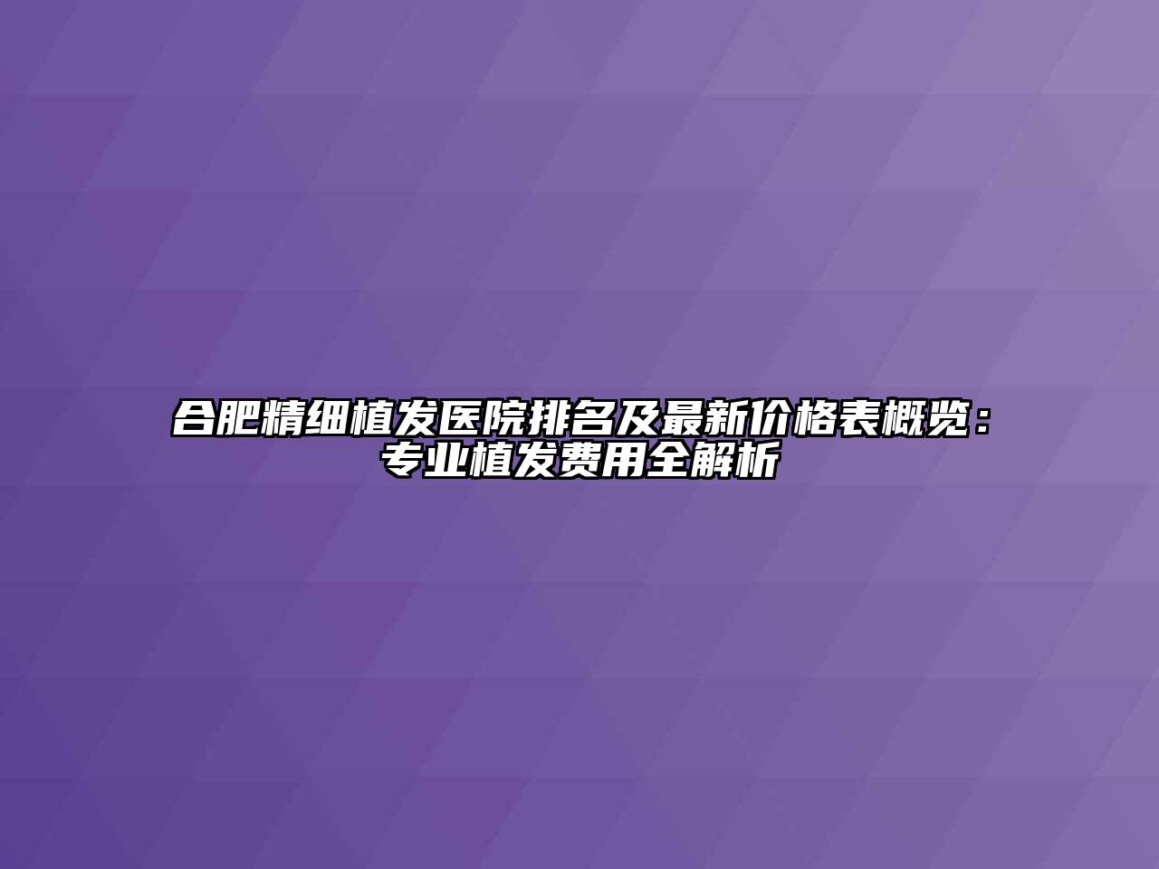 合肥精细植发医院排名及最新价格表概览：专业植发费用全解析