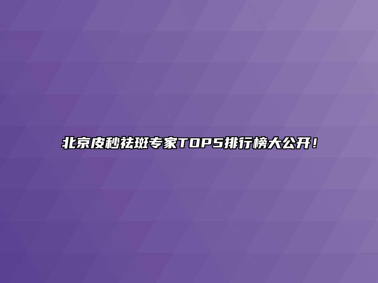 北京皮秒祛斑专家TOP5排行榜大公开！