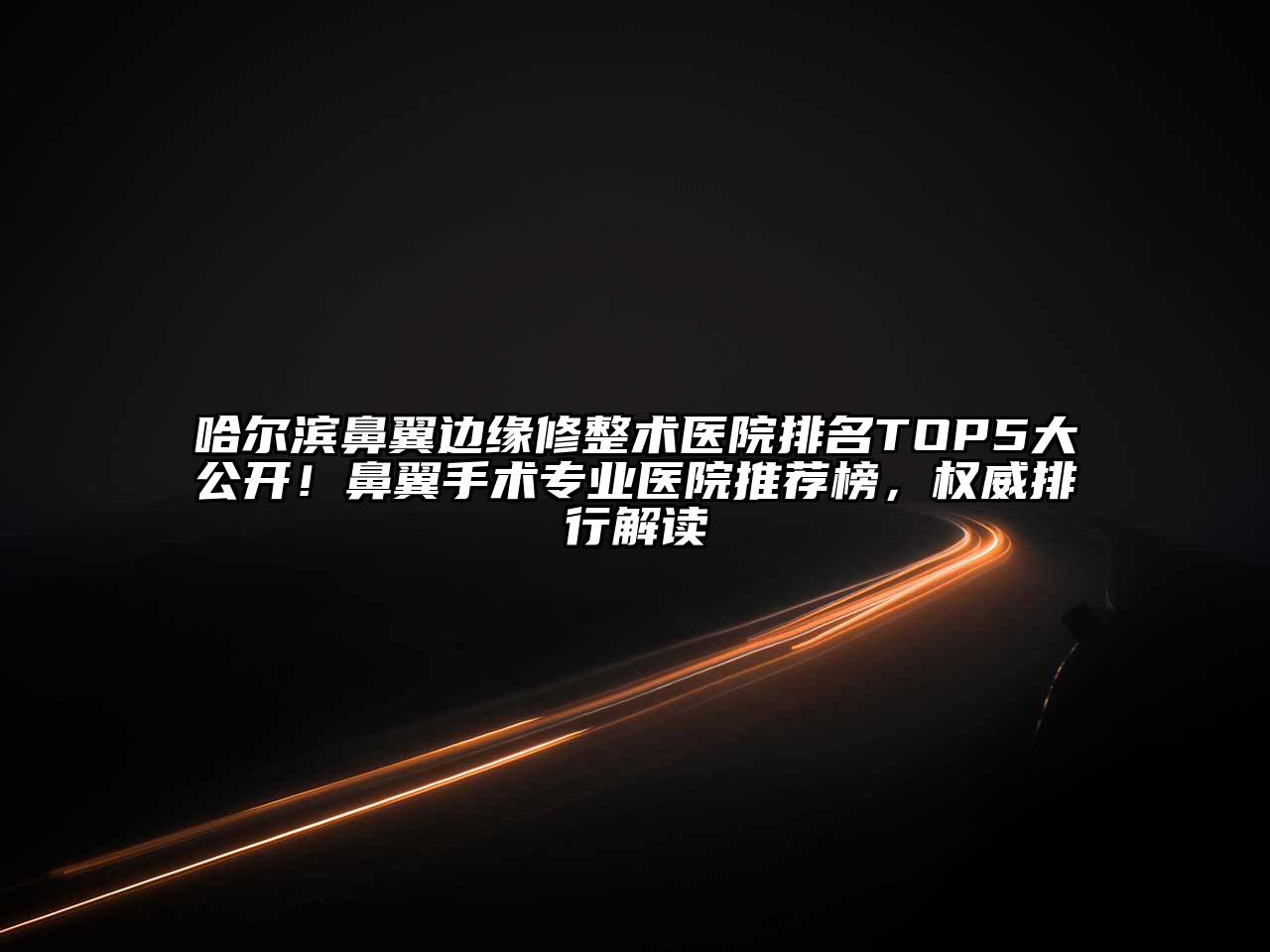 哈尔滨鼻翼边缘修整术医院排名TOP5大公开！鼻翼手术专业医院推荐榜，权威排行解读