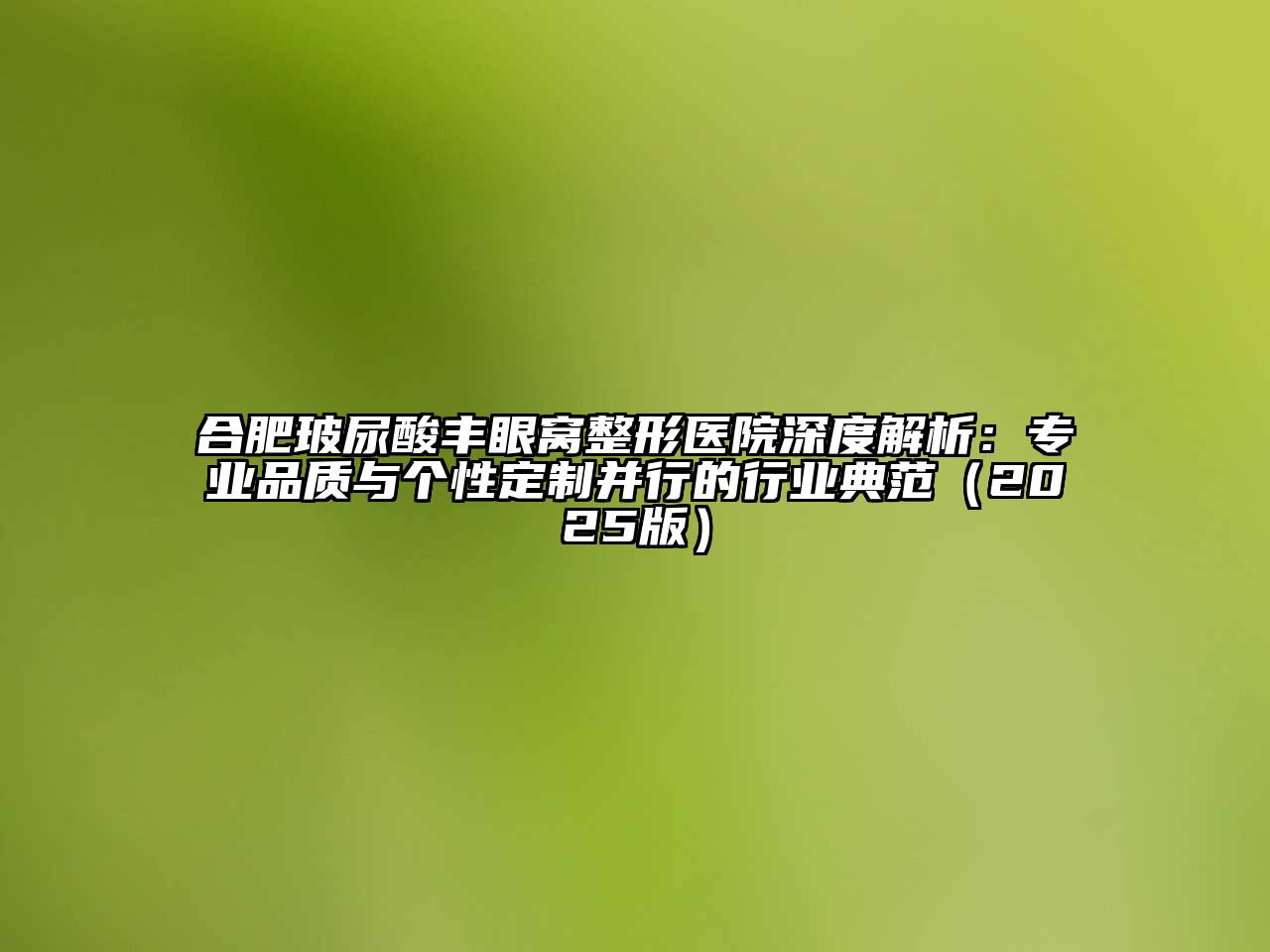 合肥玻尿酸丰眼窝整形医院深度解析：专业品质与个性定制并行的行业典范（2025版）