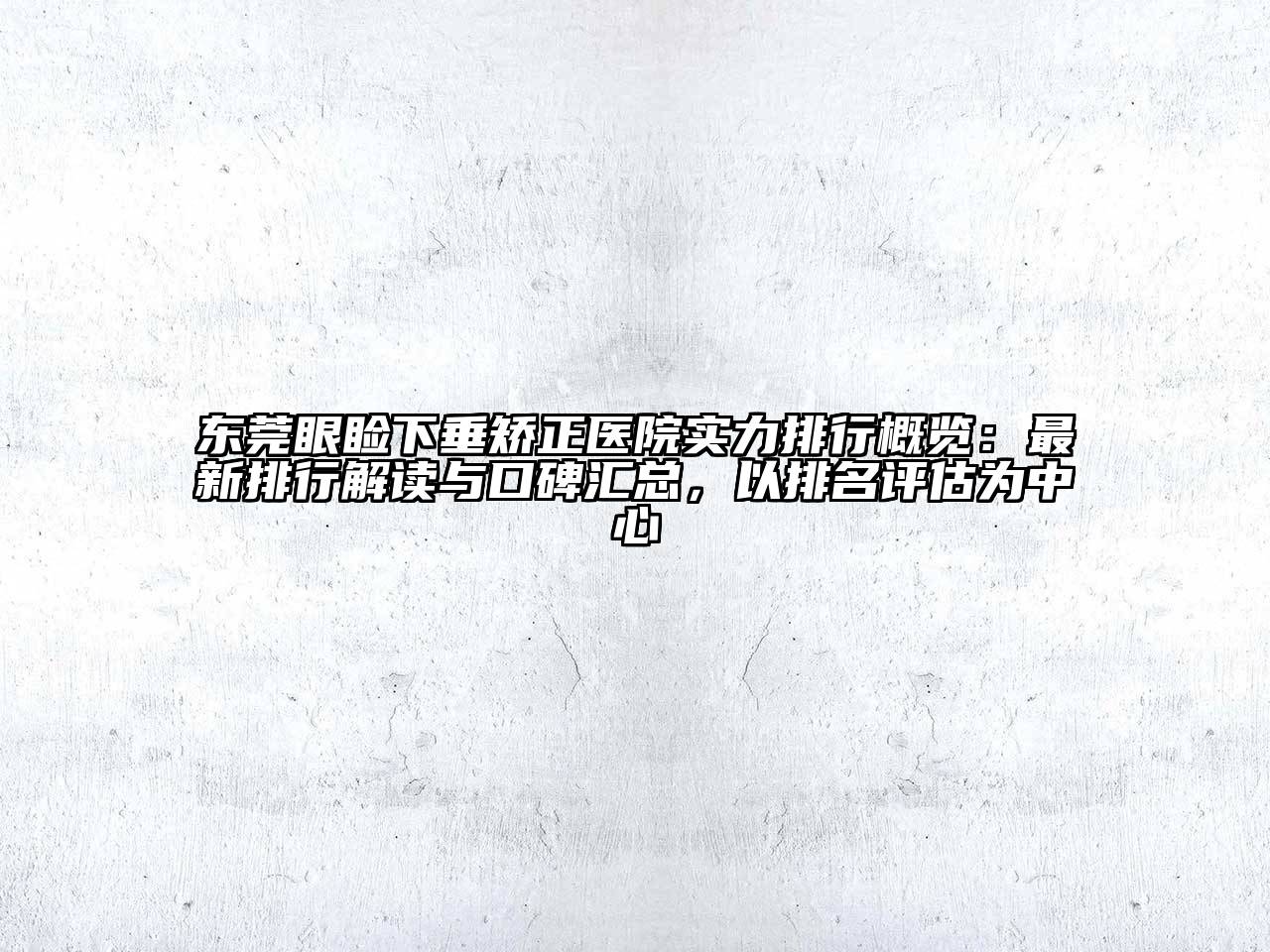 东莞眼睑下垂矫正医院实力排行概览：最新排行解读与口碑汇总，以排名评估为中心