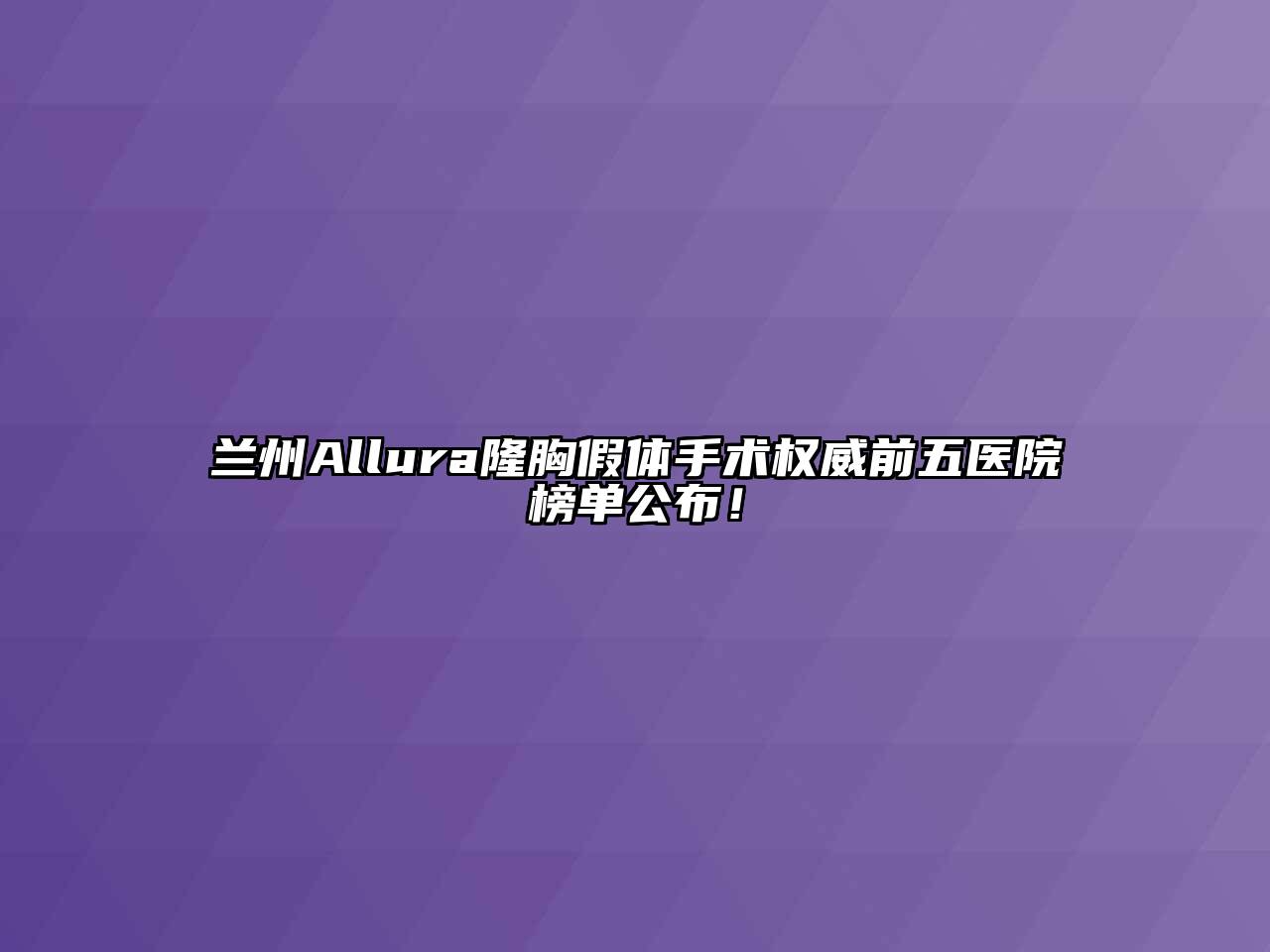 兰州Allura隆胸假体手术权威前五医院榜单公布！