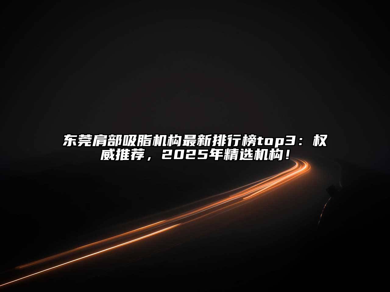 东莞肩部吸脂机构最新排行榜top3：权威推荐，2025年精选机构！