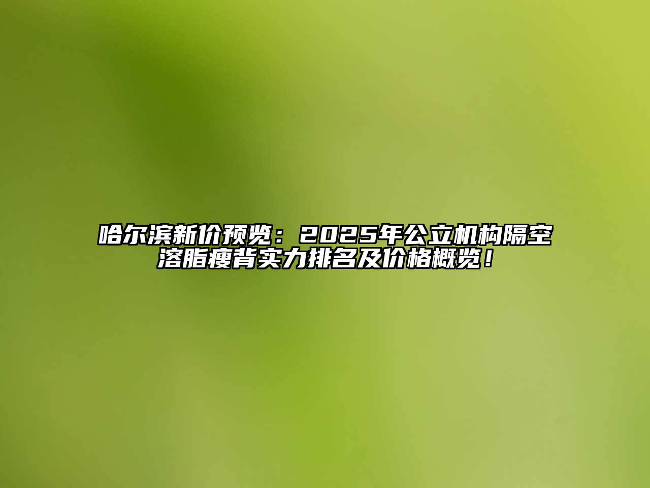 哈尔滨新价预览：2025年公立机构隔空溶脂瘦背实力排名及价格概览！