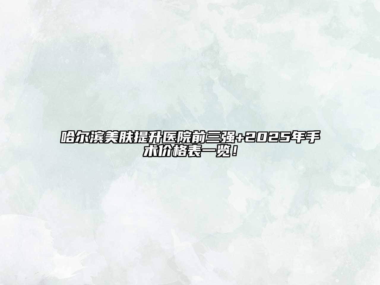 哈尔滨美肤提升医院前三强+2025年手术价格表一览！