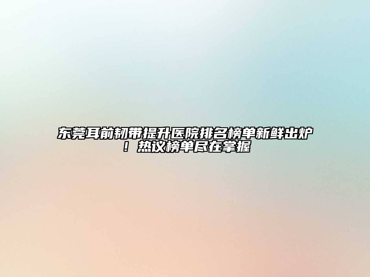 东莞耳前韧带提升医院排名榜单新鲜出炉！热议榜单尽在掌握