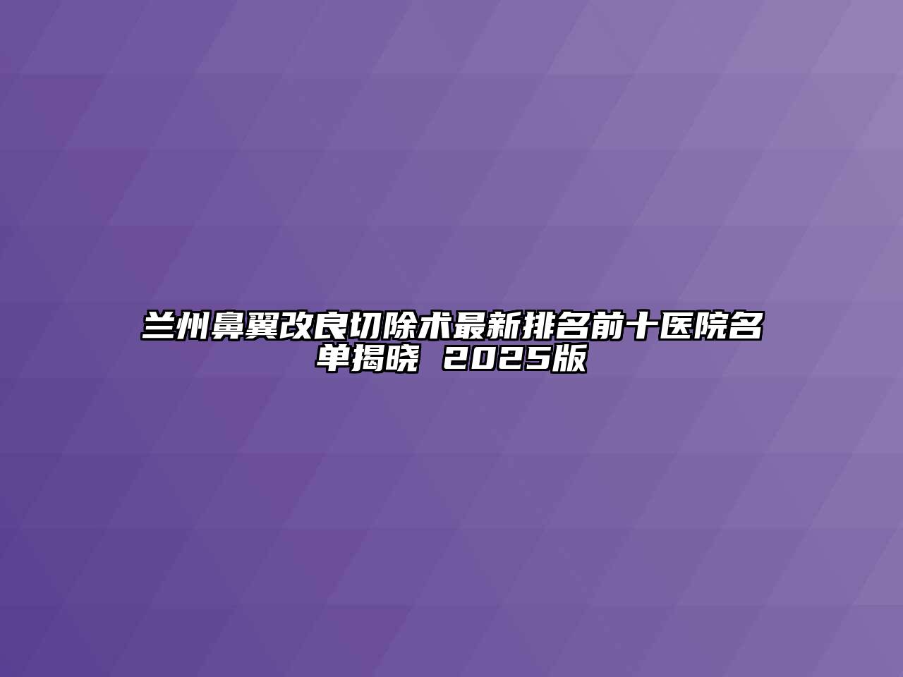兰州鼻翼改良切除术最新排名前十医院名单揭晓 2025版