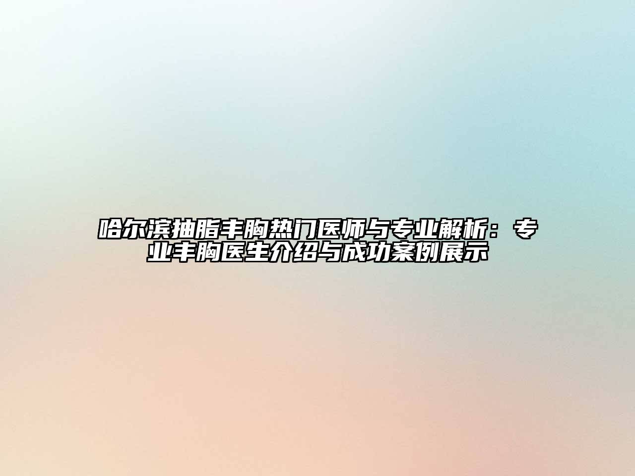 哈尔滨抽脂丰胸热门医师与专业解析：专业丰胸医生介绍与成功案例展示