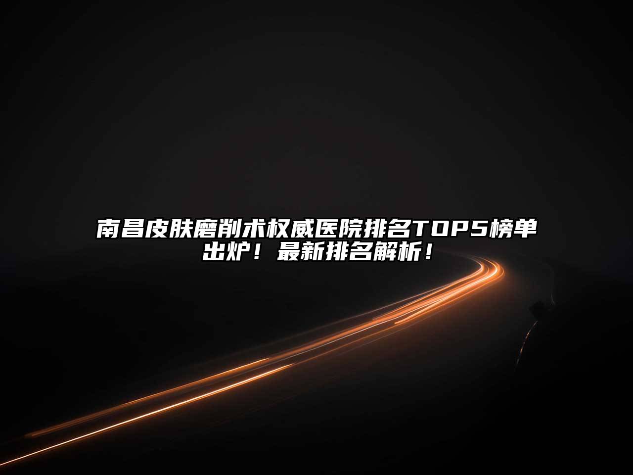 南昌皮肤磨削术权威医院排名TOP5榜单出炉！最新排名解析！