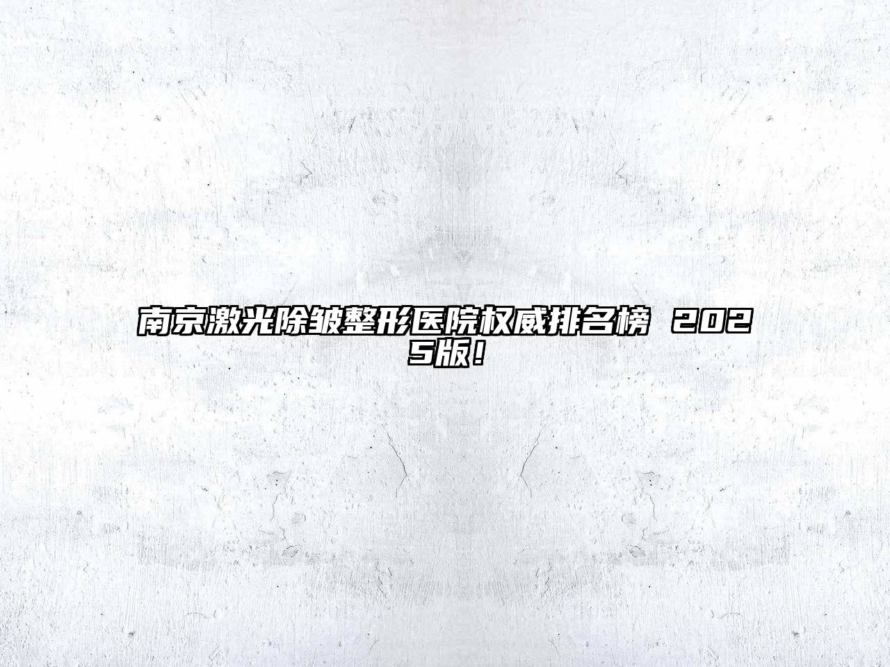 南京激光除皱整形医院权威排名榜 2025版！