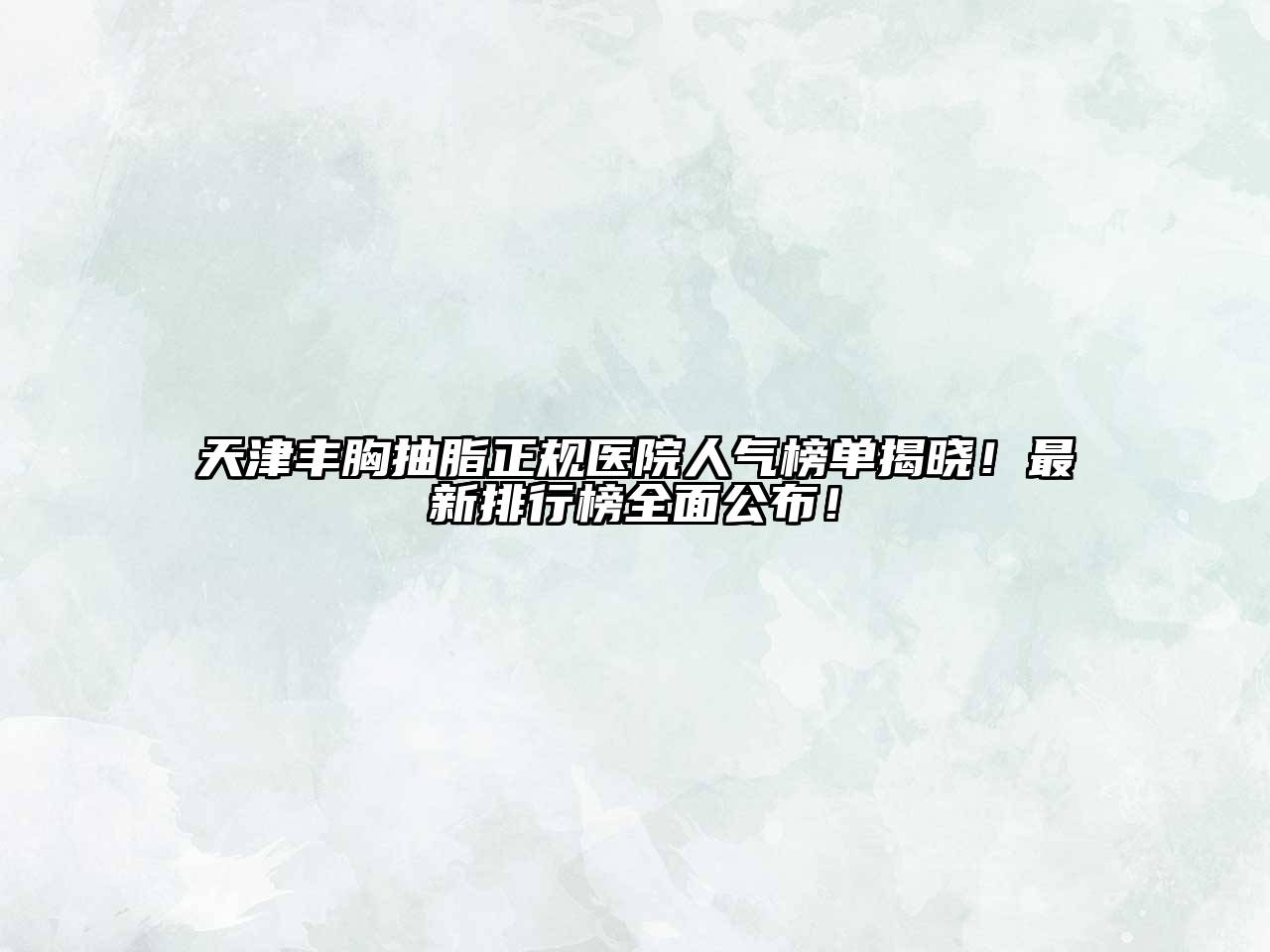 天津丰胸抽脂正规医院人气榜单揭晓！最新排行榜全面公布！