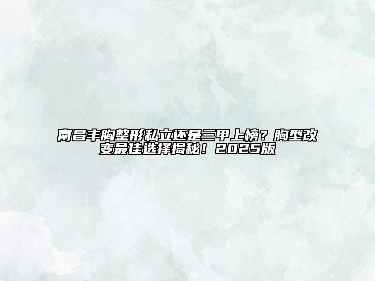 南昌丰胸整形私立还是三甲上榜？胸型改变最佳选择揭秘！2025版