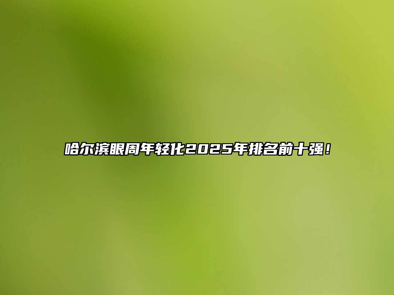哈尔滨眼周年轻化2025年排名前十强！
