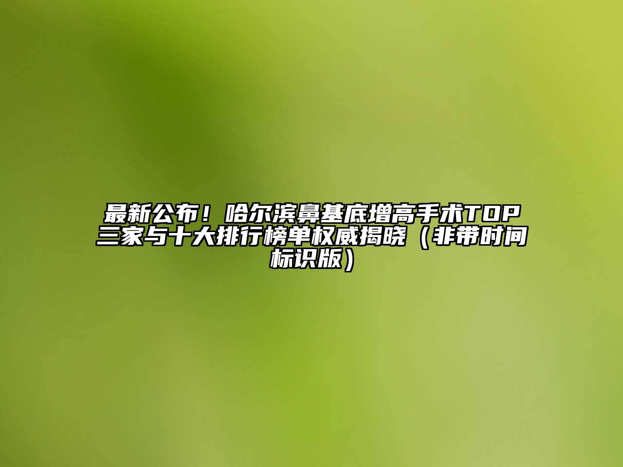 最新公布！哈尔滨鼻基底增高手术TOP三家与十大排行榜单权威揭晓（非带时间标识版）