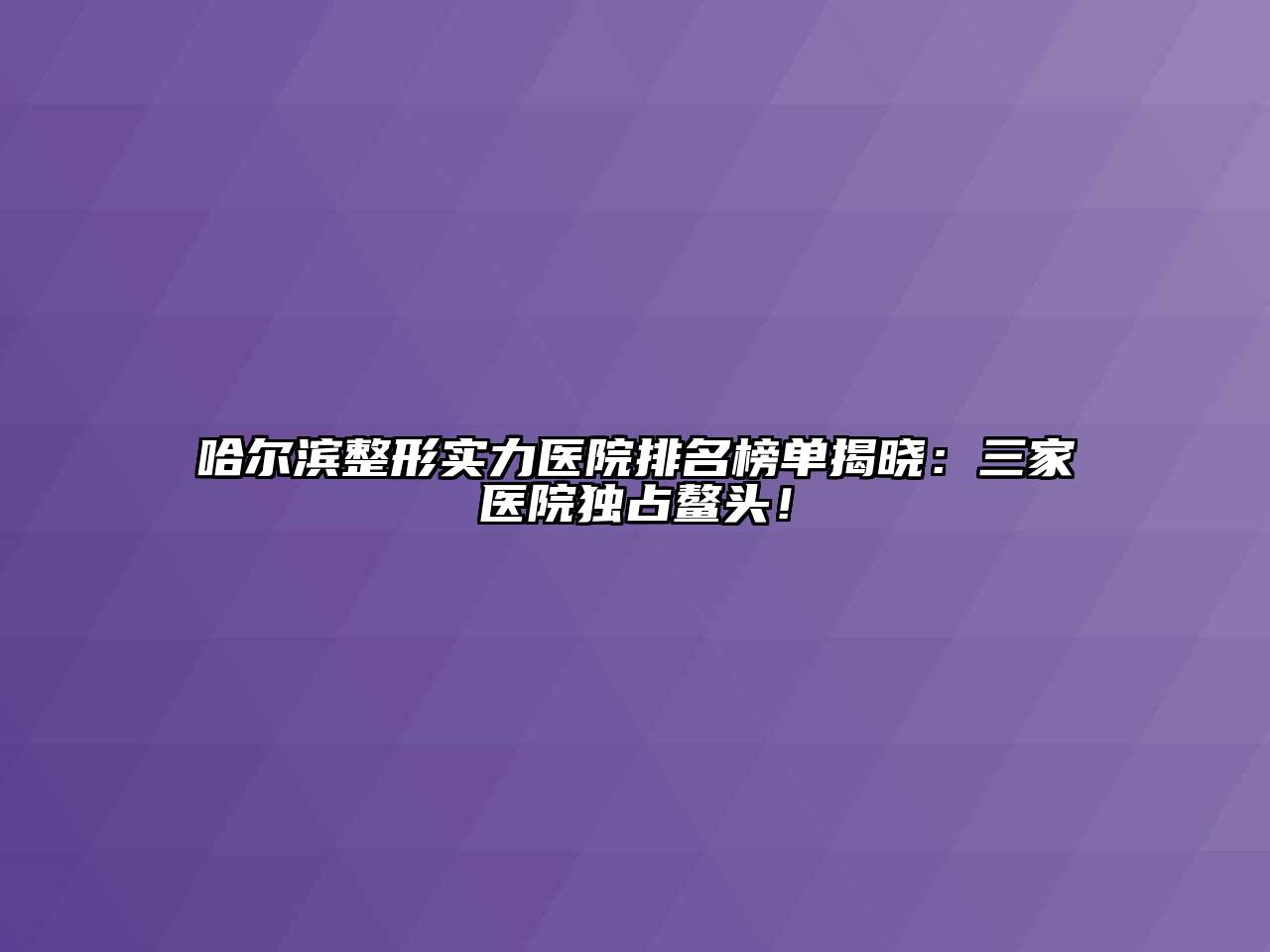 哈尔滨整形实力医院排名榜单揭晓：三家医院独占鳌头！