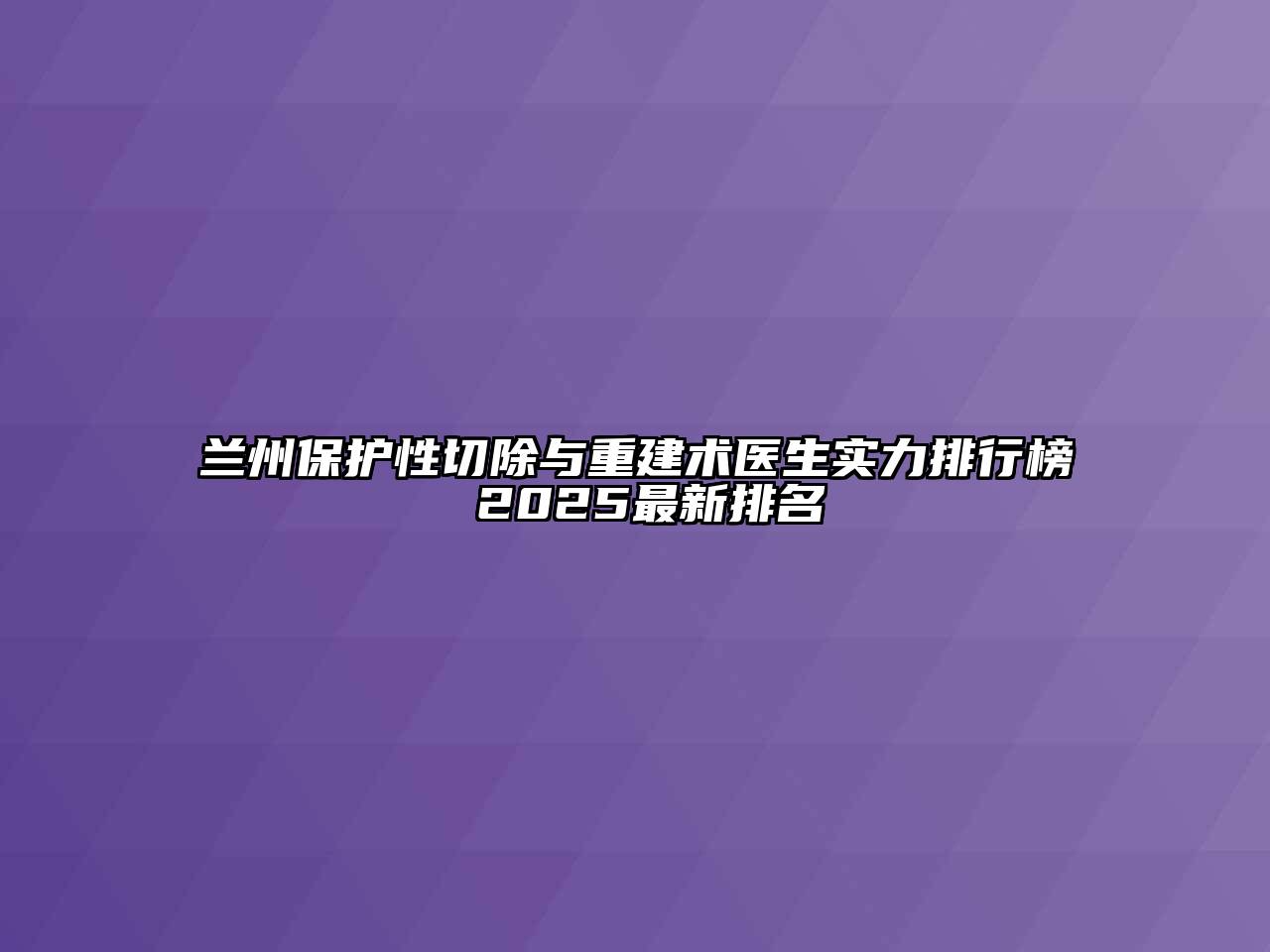 兰州保护性切除与重建术医生实力排行榜 2025最新排名
