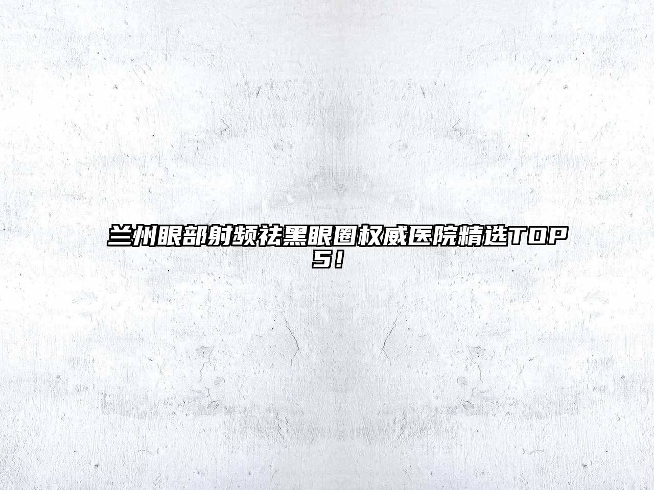兰州眼部射频祛黑眼圈权威医院精选TOP5！