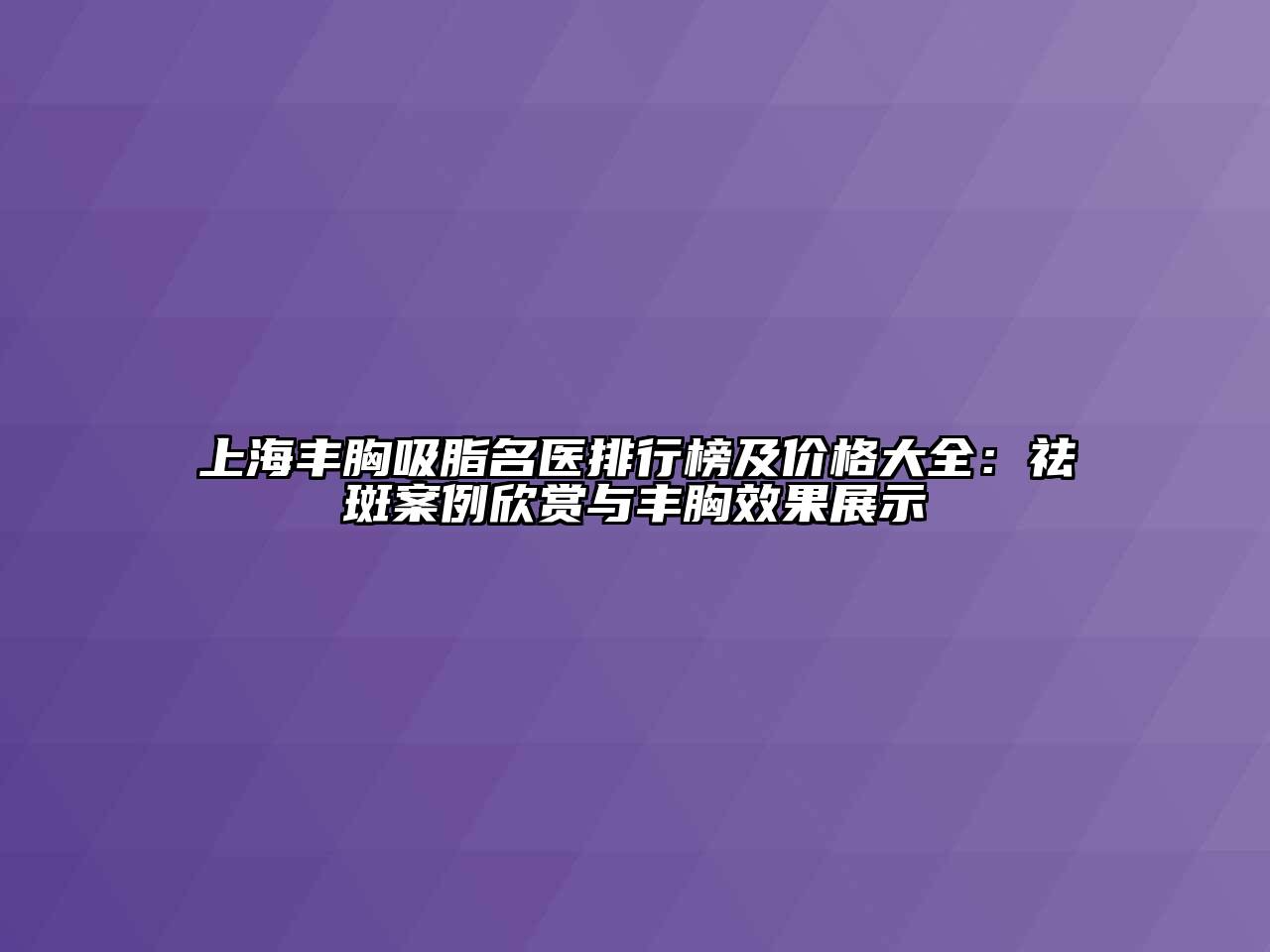 上海丰胸吸脂名医排行榜及价格大全：祛斑案例欣赏与丰胸效果展示