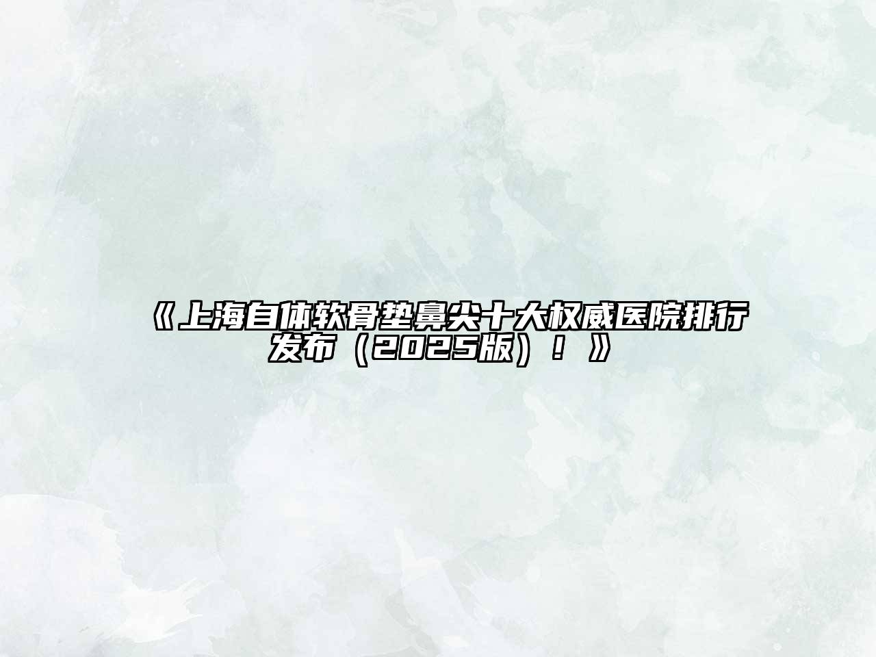 《上海自体软骨垫鼻尖十大权威医院排行发布（2025版）！》