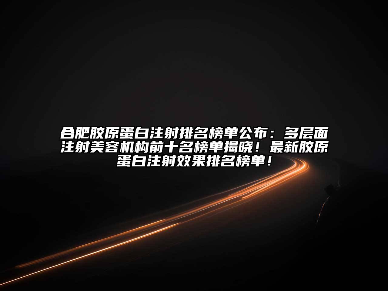合肥胶原蛋白注射排名榜单公布：多层面注射美容机构前十名榜单揭晓！最新胶原蛋白注射效果排名榜单！