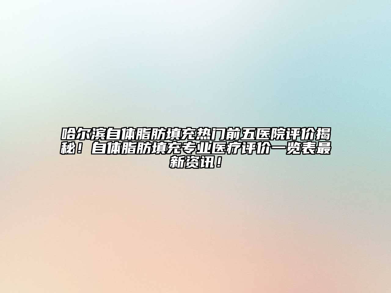 哈尔滨自体脂肪填充热门前五医院评价揭秘！自体脂肪填充专业医疗评价一览表最新资讯！