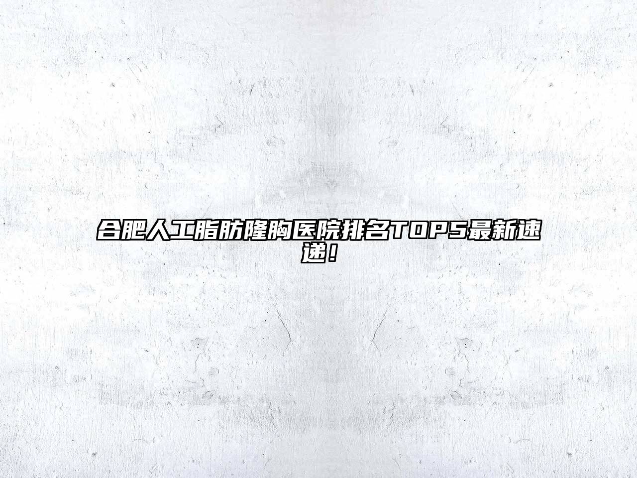 合肥人工脂肪隆胸医院排名TOP5最新速递！