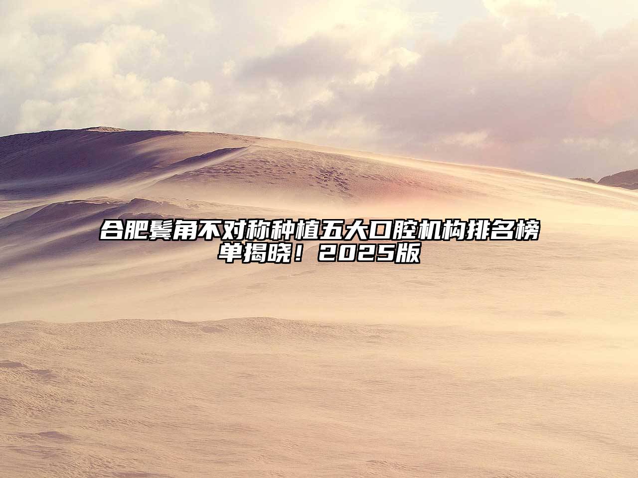 合肥鬓角不对称种植五大口腔机构排名榜单揭晓！2025版