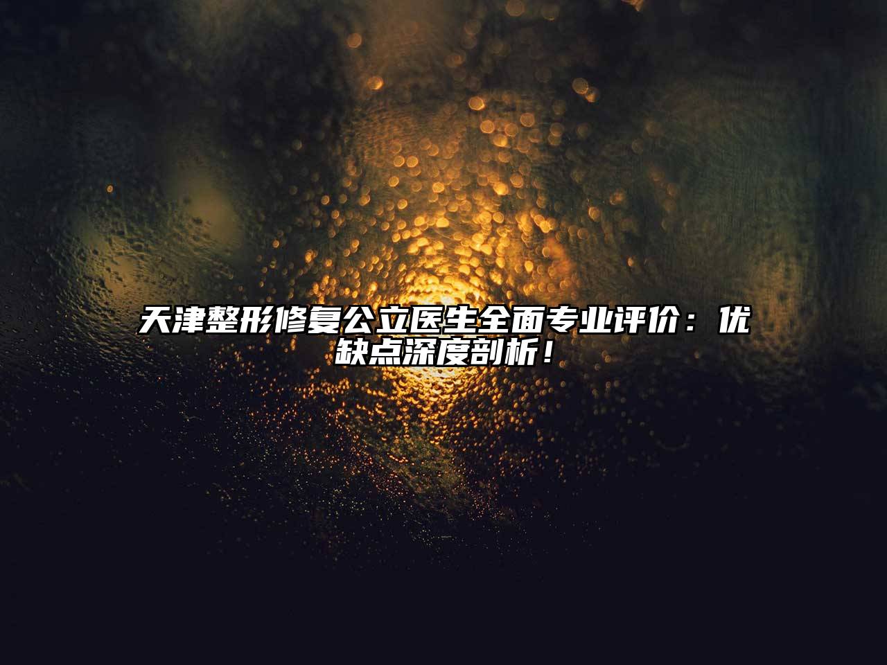 天津整形修复公立医生全面专业评价：优缺点深度剖析！
