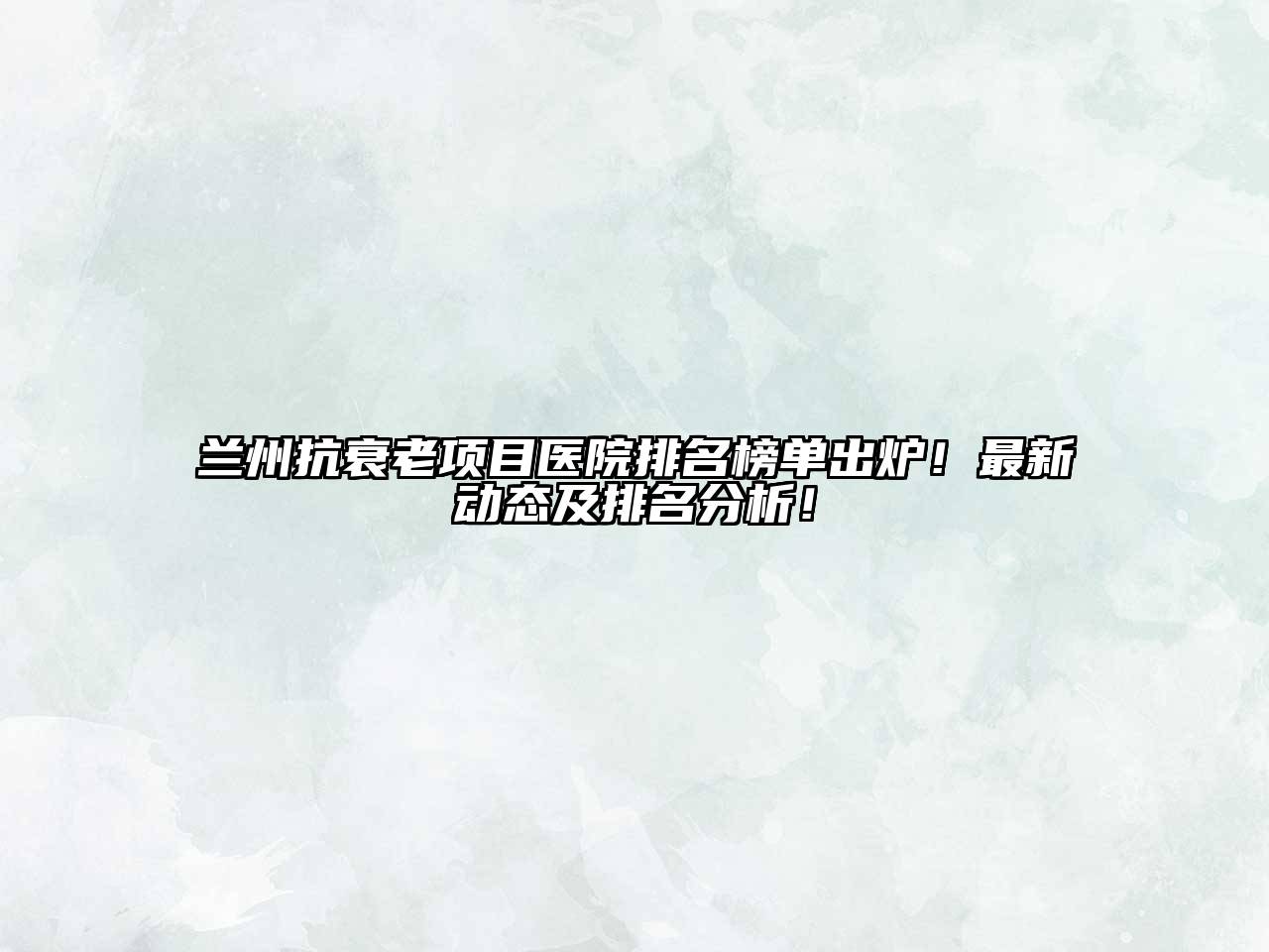 兰州抗衰老项目医院排名榜单出炉！最新动态及排名分析！