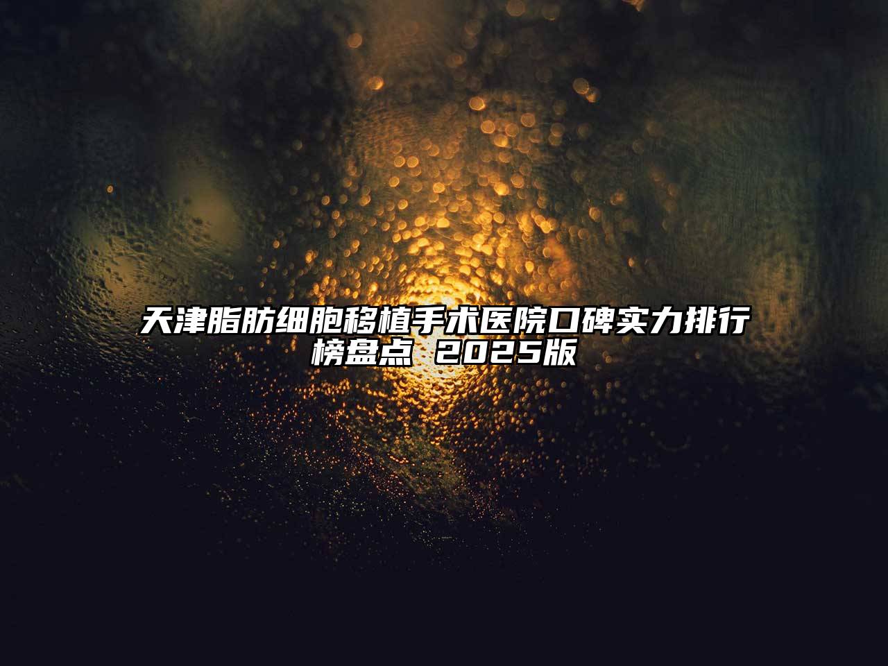 天津脂肪细胞移植手术医院口碑实力排行榜盘点 2025版