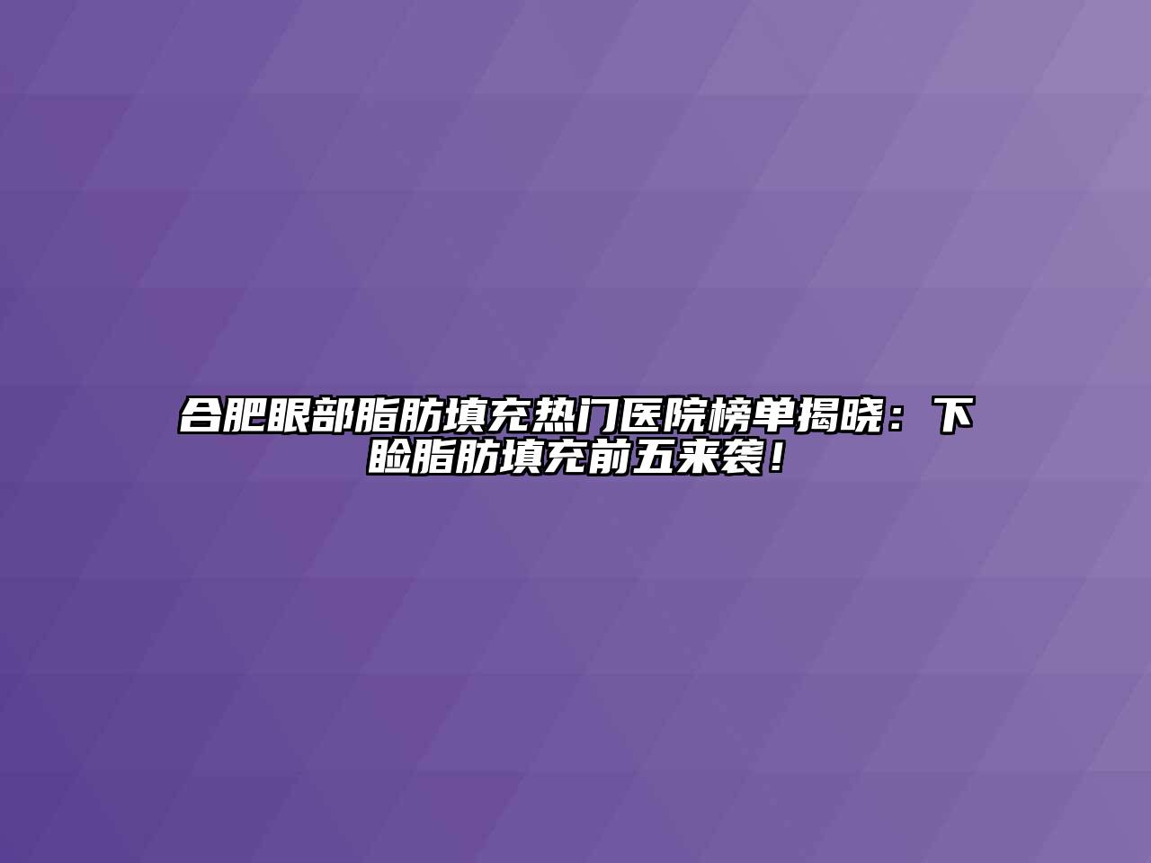 合肥眼部脂肪填充热门医院榜单揭晓：下睑脂肪填充前五来袭！