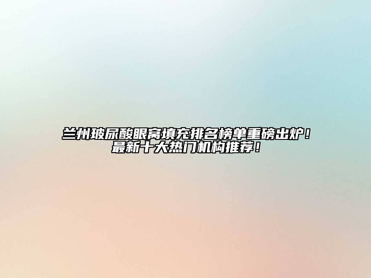 兰州玻尿酸眼窝填充排名榜单重磅出炉！最新十大热门机构推荐！