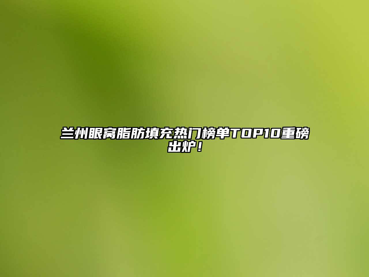 兰州眼窝脂肪填充热门榜单TOP10重磅出炉！