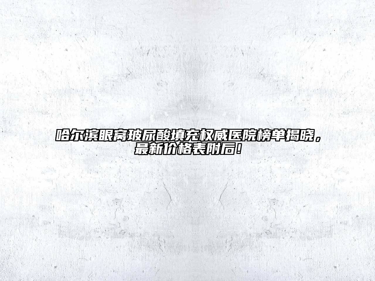 哈尔滨眼窝玻尿酸填充权威医院榜单揭晓，最新价格表附后！